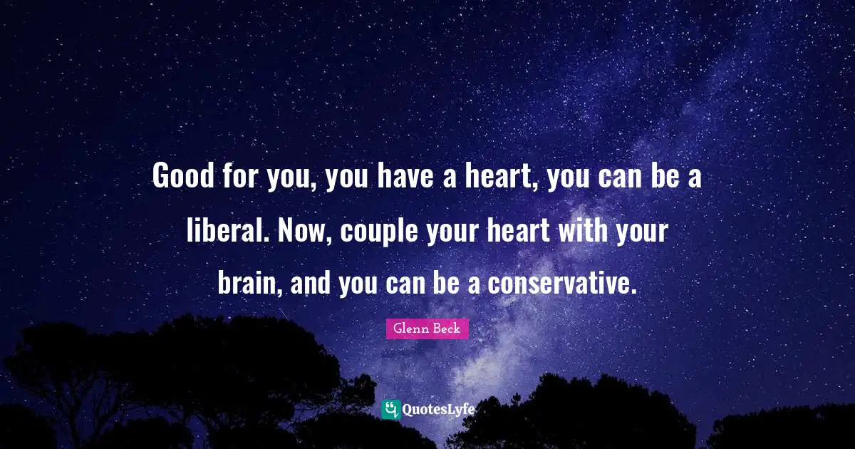 Conservative Quotes: "Good for you, you have a heart, you can be a liberal. Now, couple your heart with your brain, and you can be a conservative."