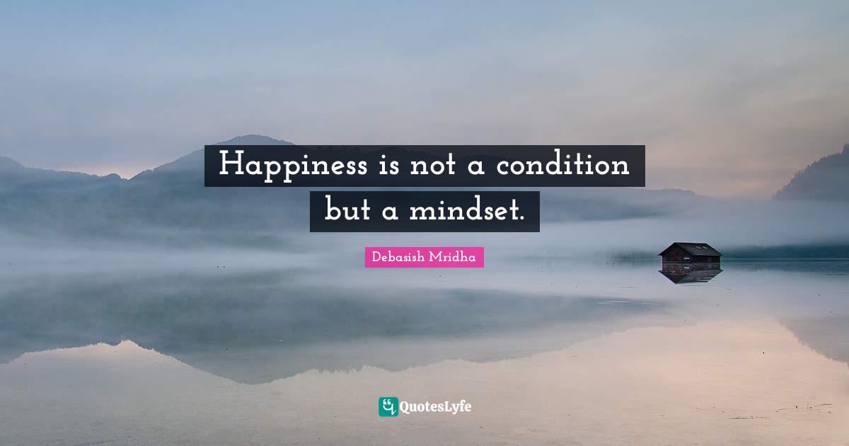 Happiness is not a condition but a mindset.