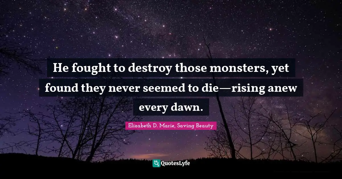 He fought to destroy those monsters, yet found they never seemed to die—rising anew every dawn.