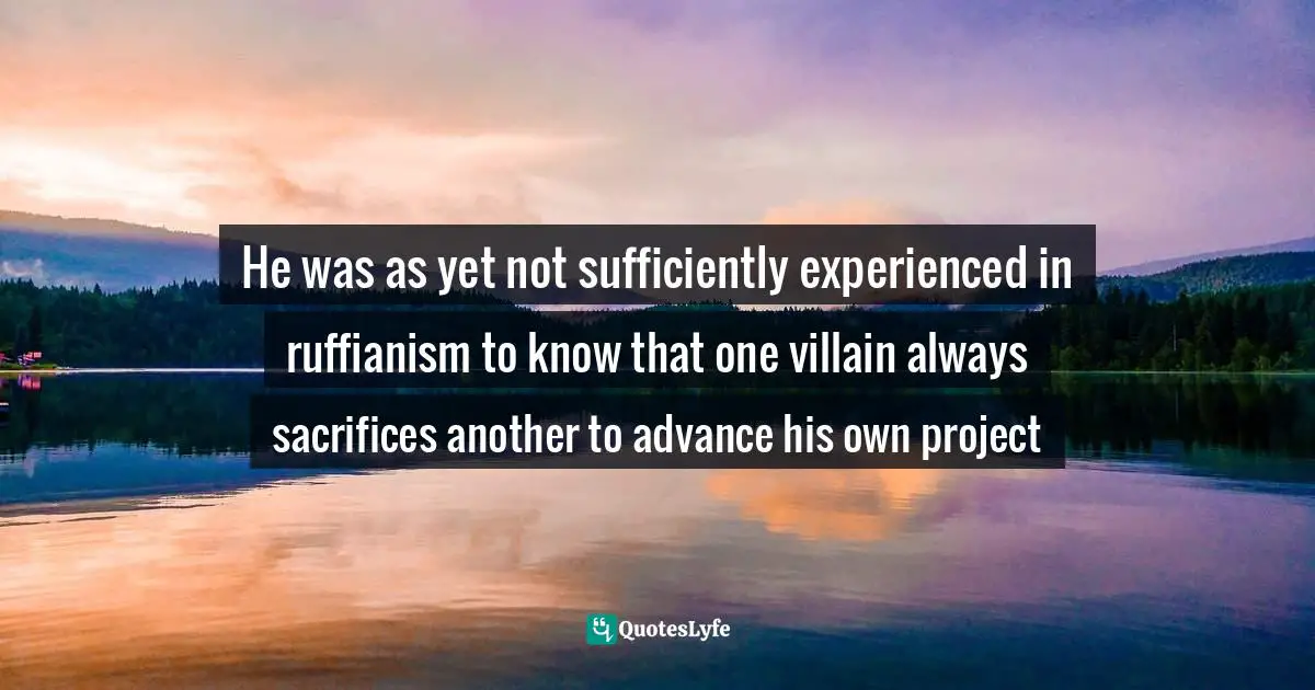 He was as yet not sufficiently experienced in ruffianism to know that one villain always sacrifices another to advance his own project