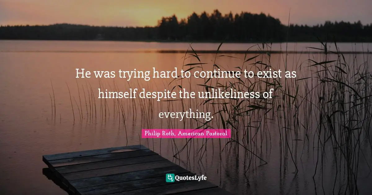 He was trying hard to continue to exist as himself despite the unlikeliness of everything.