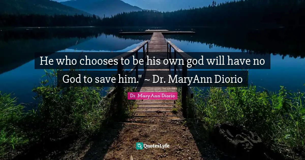 He who chooses to be his own god will have no God to save him." ~ Dr. MaryAnn Diorio