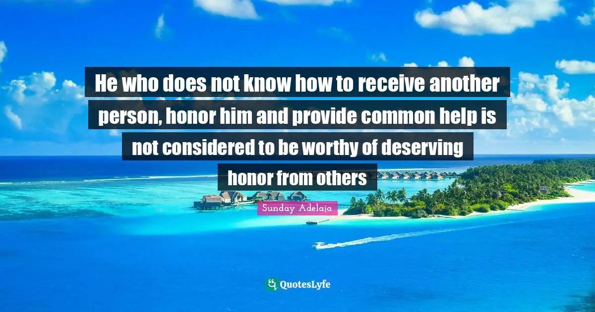 He who does not know how to receive another person, honor him and provide common help is not considered to be worthy of deserving honor from others