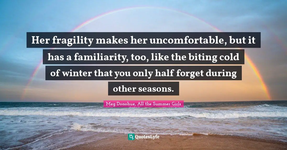 Her fragility makes her uncomfortable, but it has a familiarity, too, like the biting cold of winter that you only half forget during other seasons.