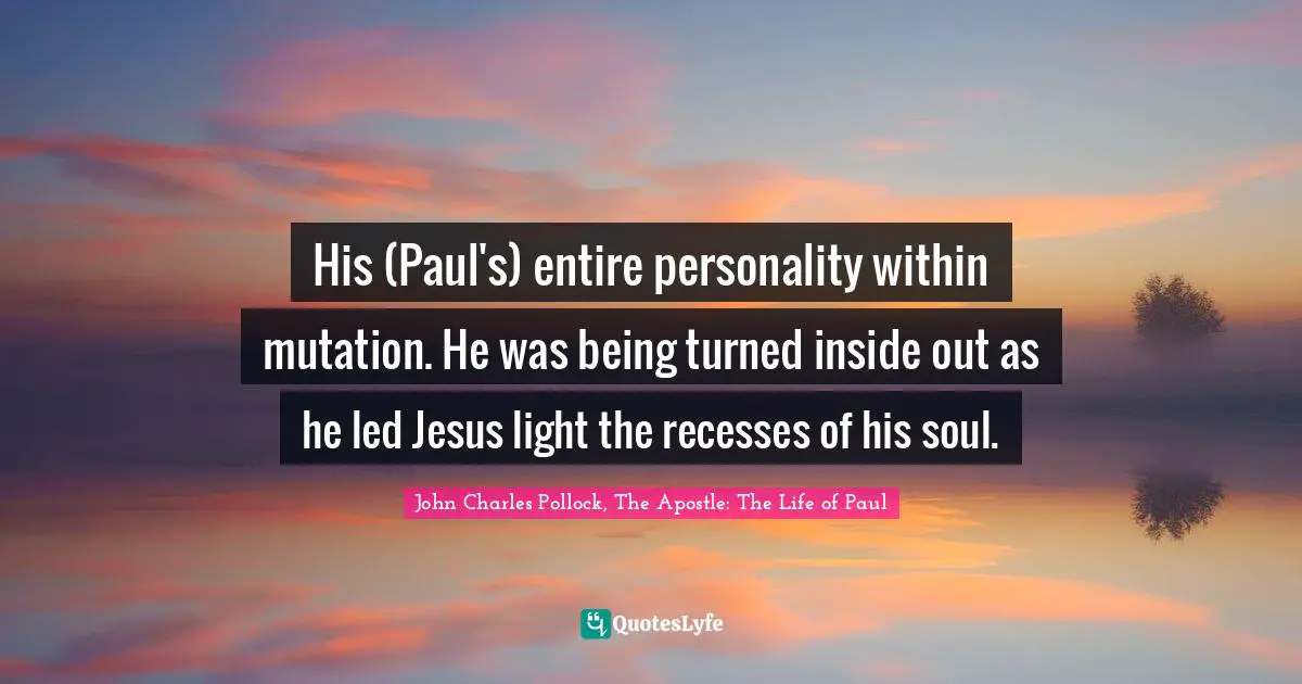 His (Paul's) entire personality within mutation. He was being turned inside out as he led Jesus light the recesses of his soul.