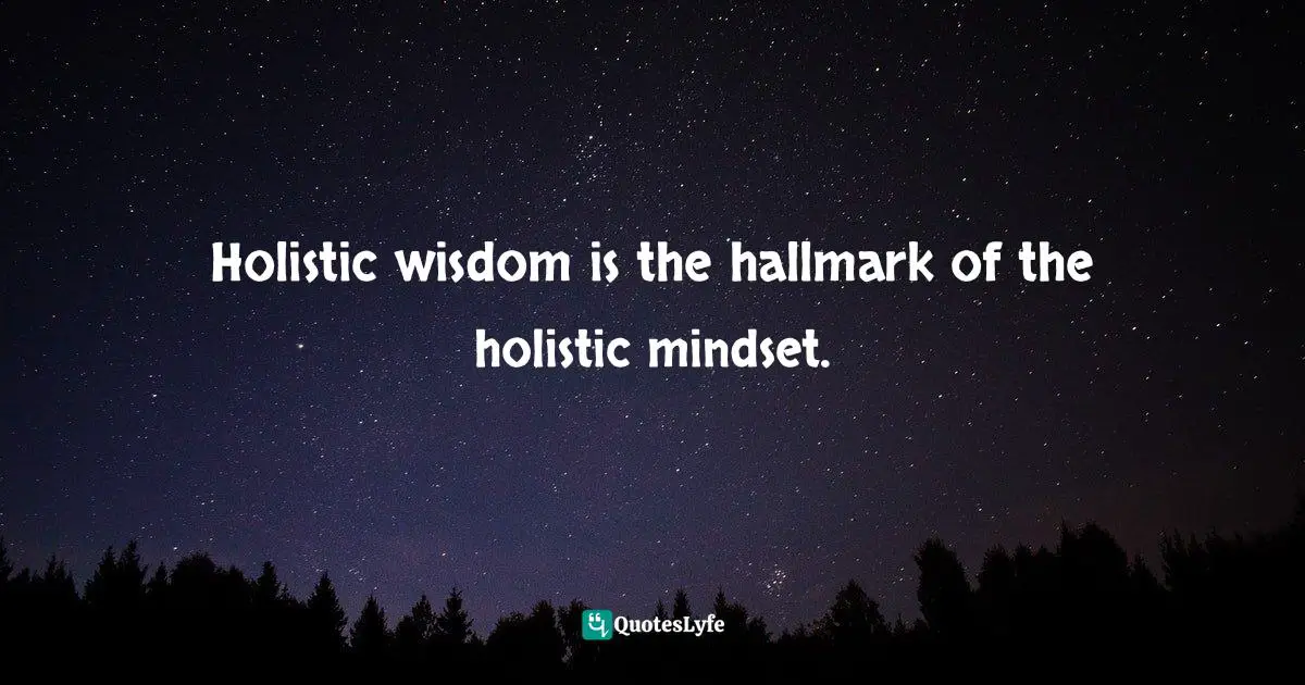 Holistic wisdom is the hallmark of the holistic mindset.