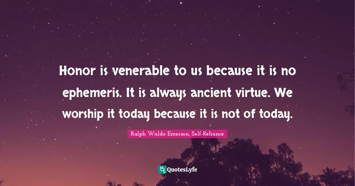 Honor is venerable to us because it is no ephemeris. It is always ancient virtue. We worship it today because it is not of today.