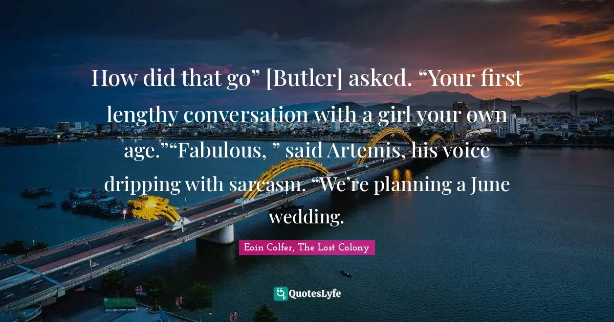 How did that go” [Butler] asked. “Your first lengthy conversation with a girl your own age.”“Fabulous, ” said Artemis, his voice dripping with sarcasm. “We’re planning a June wedding.