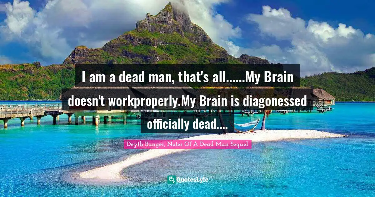 Deyth Banger Quotes: "I am a dead man, that's all......My Brain doesn't workproperly.My Brain is diagonessed officially dead...."