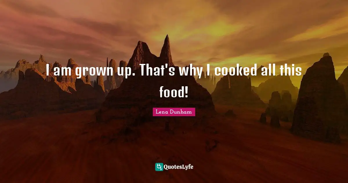 I am grown up. That's why I cooked all this food!