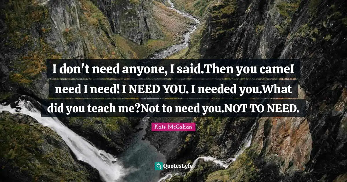 I don't need anyone, I said.Then you cameI need I need! I NEED YOU. I needed you.What did you teach me?Not to need you.NOT TO NEED.