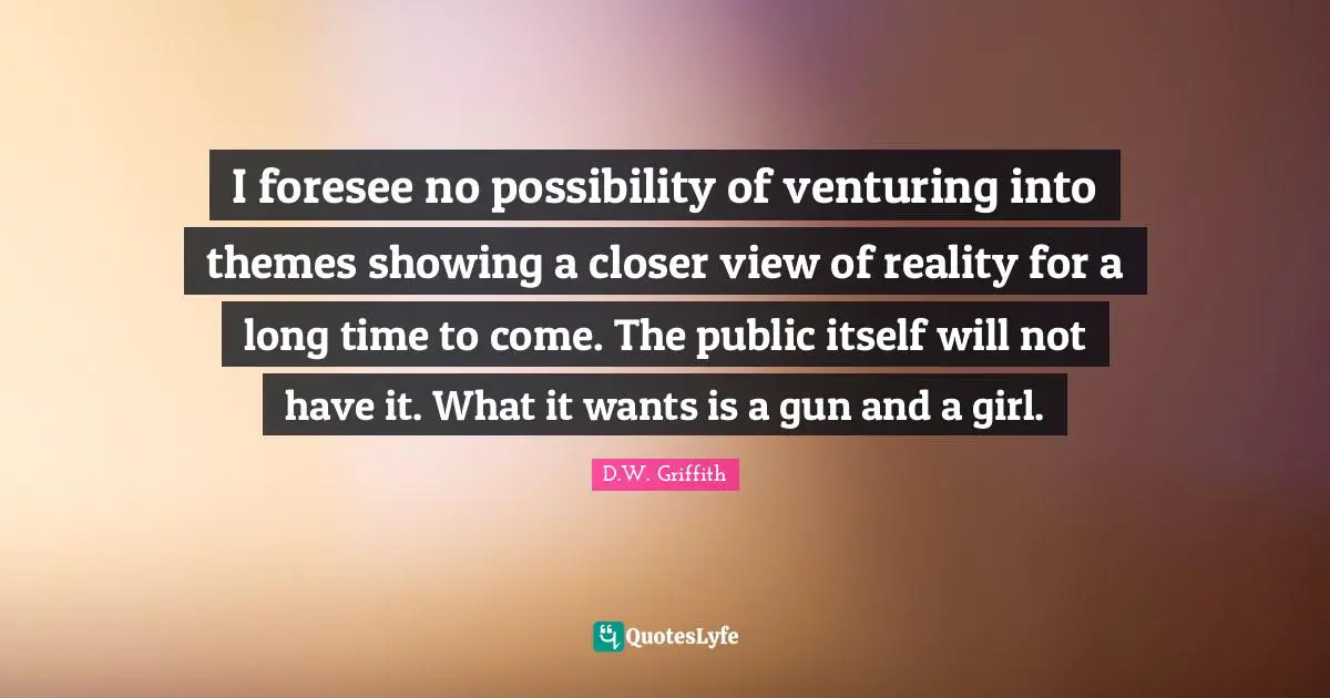 I foresee no possibility of venturing into themes showing a closer view of reality for a long time to come. The public itself will not have it. What it wants is a gun and a girl.