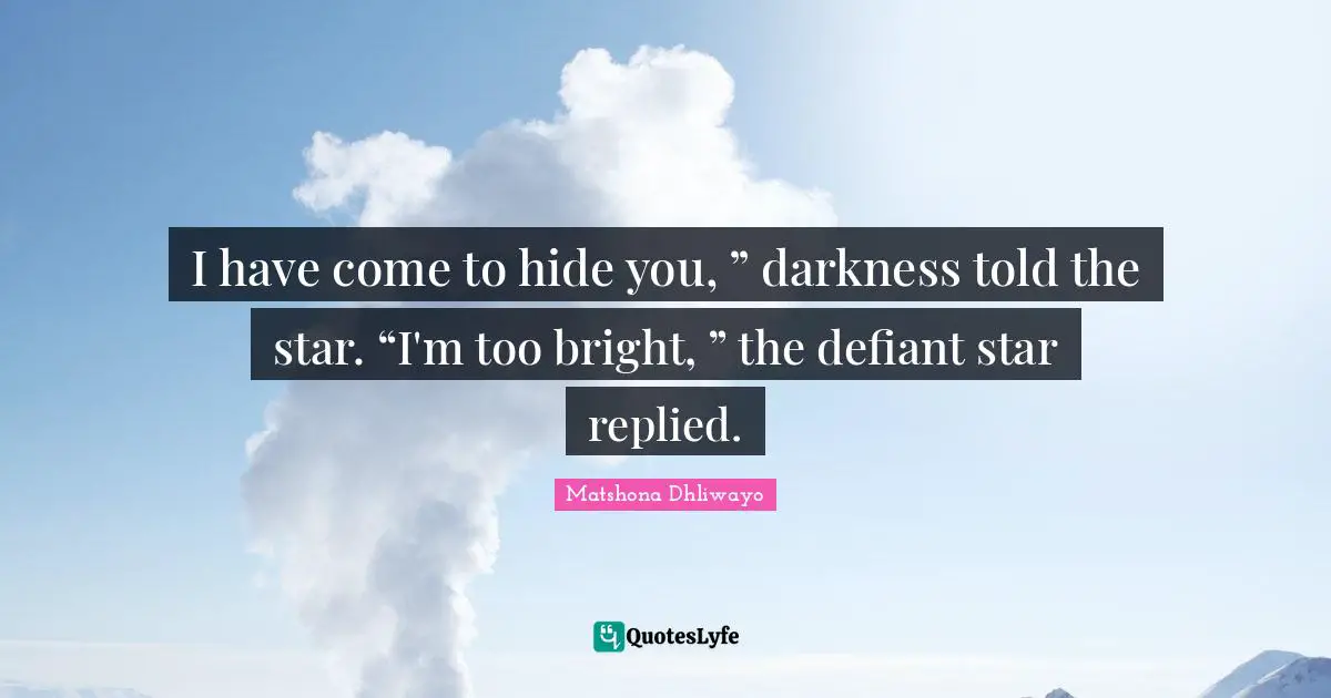 Matshona Dhliwayo Quotes: I have come to hide you, ” darkness told the star. “I'm too bright, ” the defiant star replied.