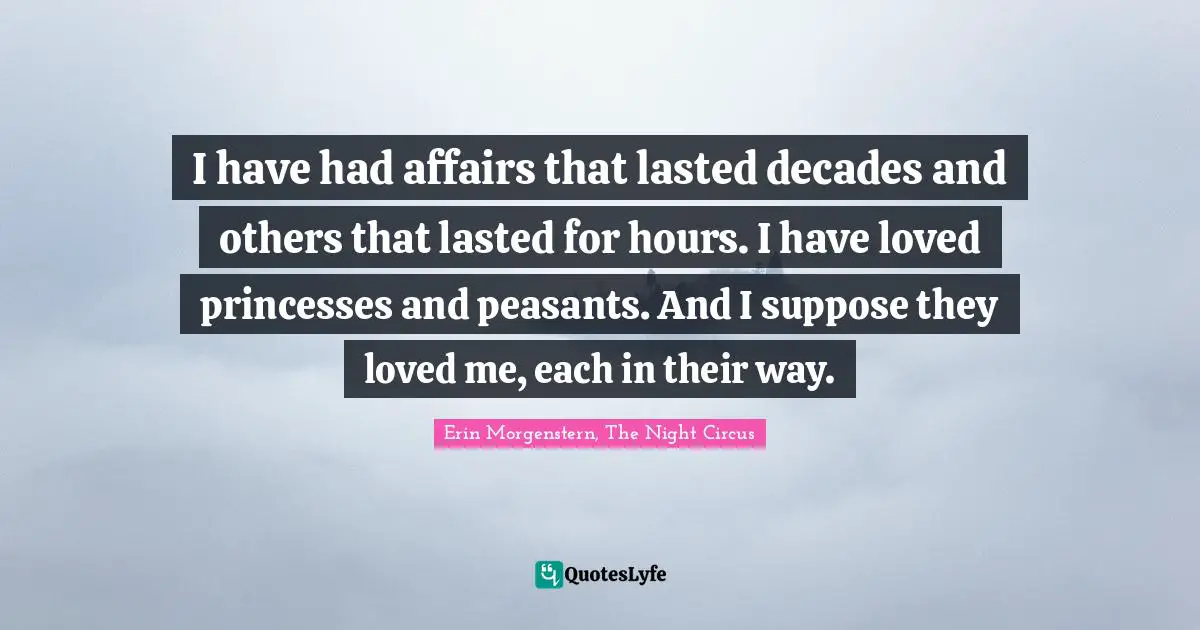 I have had affairs that lasted decades and others that lasted for hours. I have loved princesses and peasants. And I suppose they loved me, each in their way.