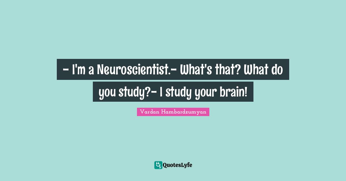 - I'm a Neuroscientist.- What's that? What do you study?- I study your brain!