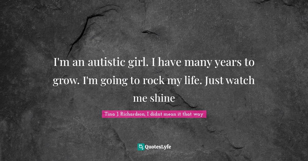 I'm an autistic girl. I have many years to grow. I'm going to rock my life. Just watch me shine
