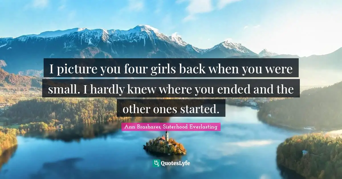 I picture you four girls back when you were small. I hardly knew where you ended and the other ones started.