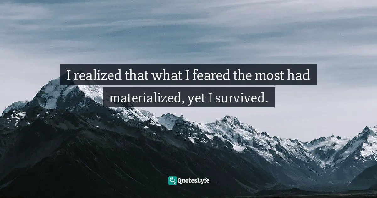 I realized that what I feared the most had materialized, yet I survived.
