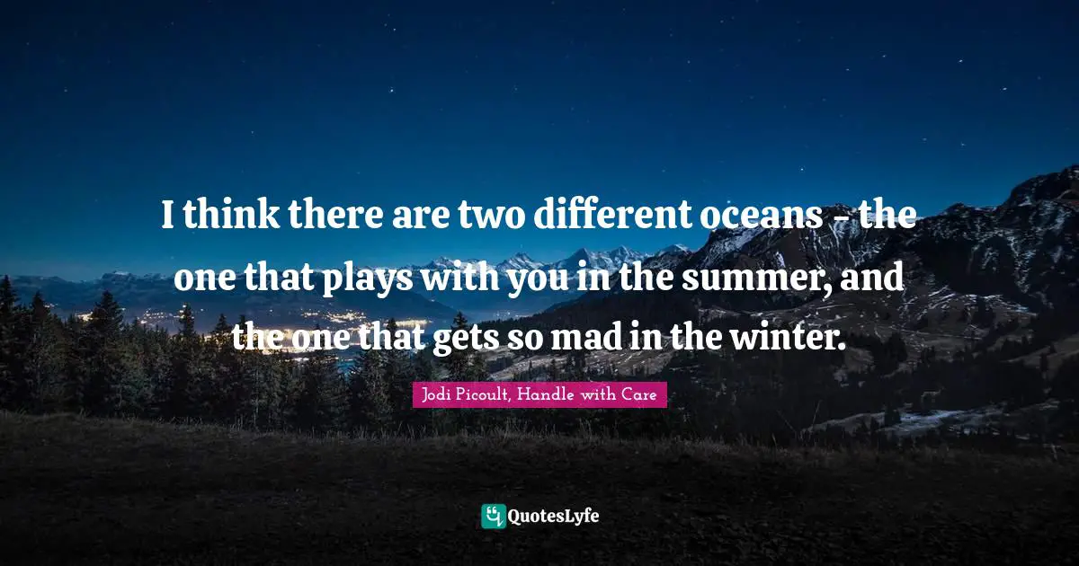 Jodi Picoult, Handle With Care Quotes: "I think there are two different oceans - the one that plays with you in the summer, and the one that gets so mad in the winter."