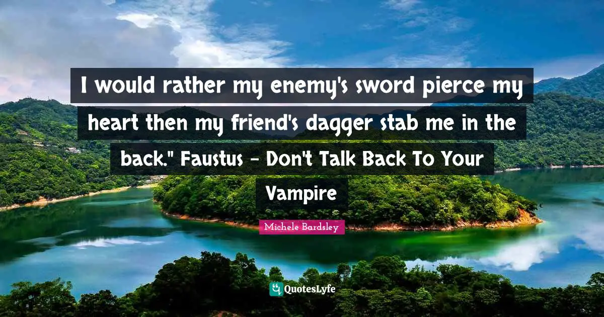 I would rather my enemy's sword pierce my heart then my friend's dagger stab me in the back." Faustus - Don't Talk Back To Your Vampire