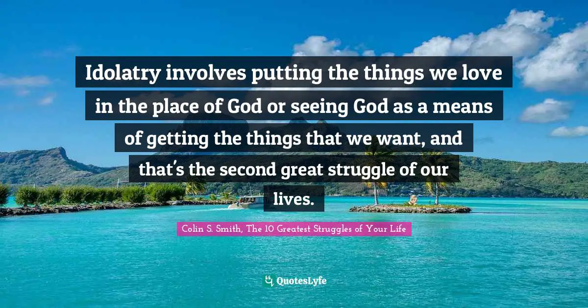 Idolatry involves putting the things we love in the place of God or seeing God as a means of getting the things that we want, and that's the second great struggle of our lives.