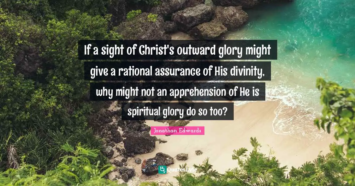 If a sight of Christ's outward glory might give a rational assurance of His divinity, why might not an apprehension of He is spiritual glory do so too?
