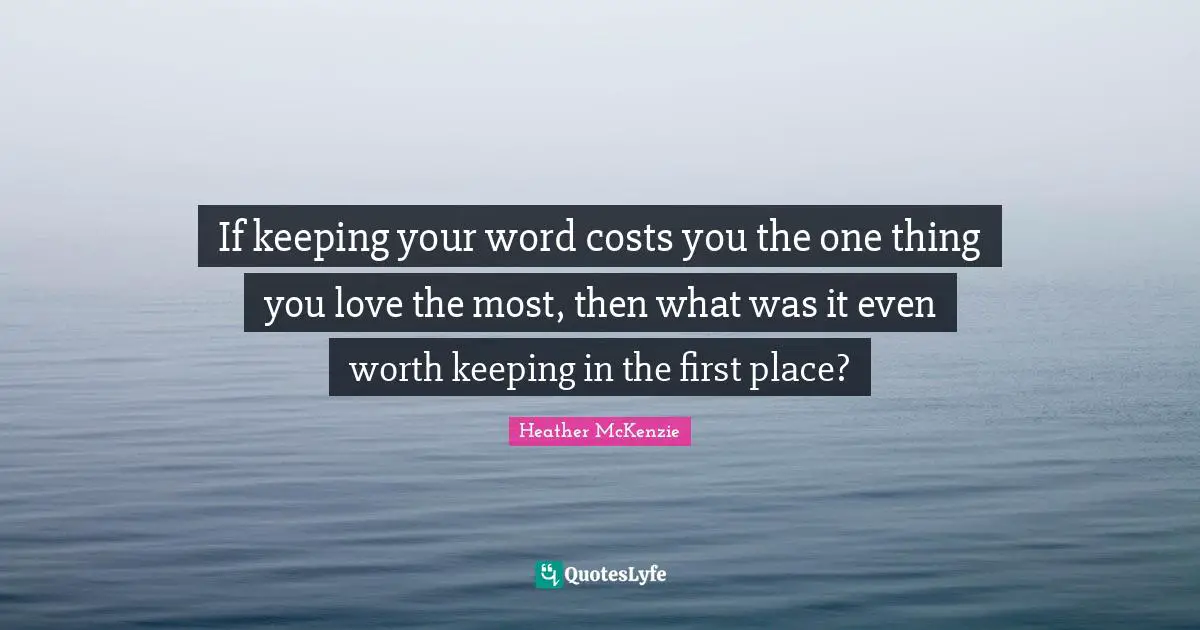 If keeping your word costs you the one thing you love the most, then what was it even worth keeping in the first place?