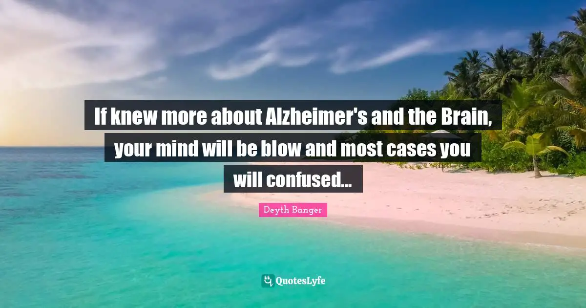 Deyth Banger Quotes: "If knew more about Alzheimer's and the Brain, your mind will be blow and most cases you will confused..."