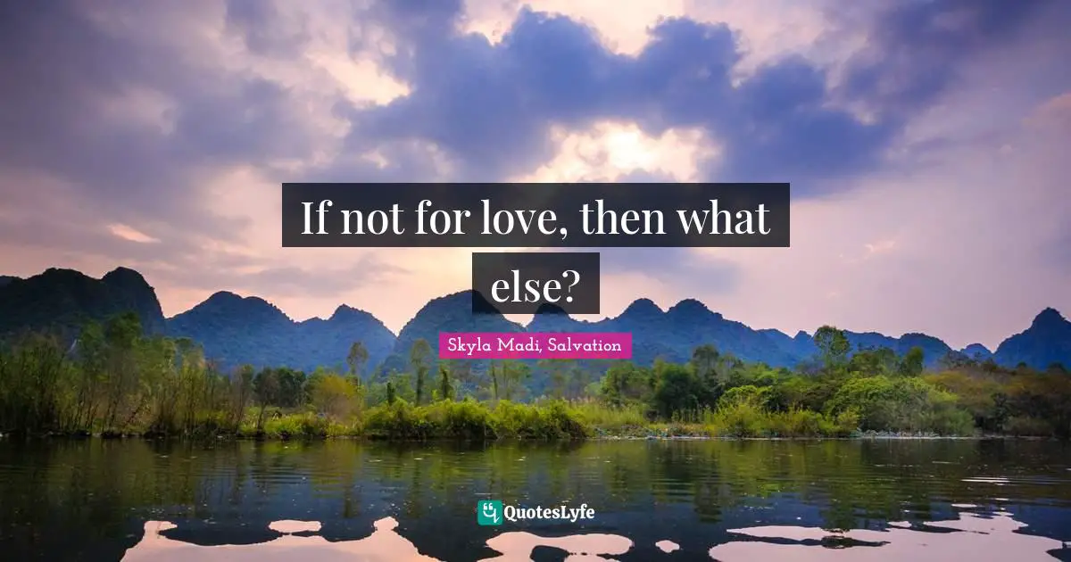 Skyla Quotes: "If not for love, then what else?"