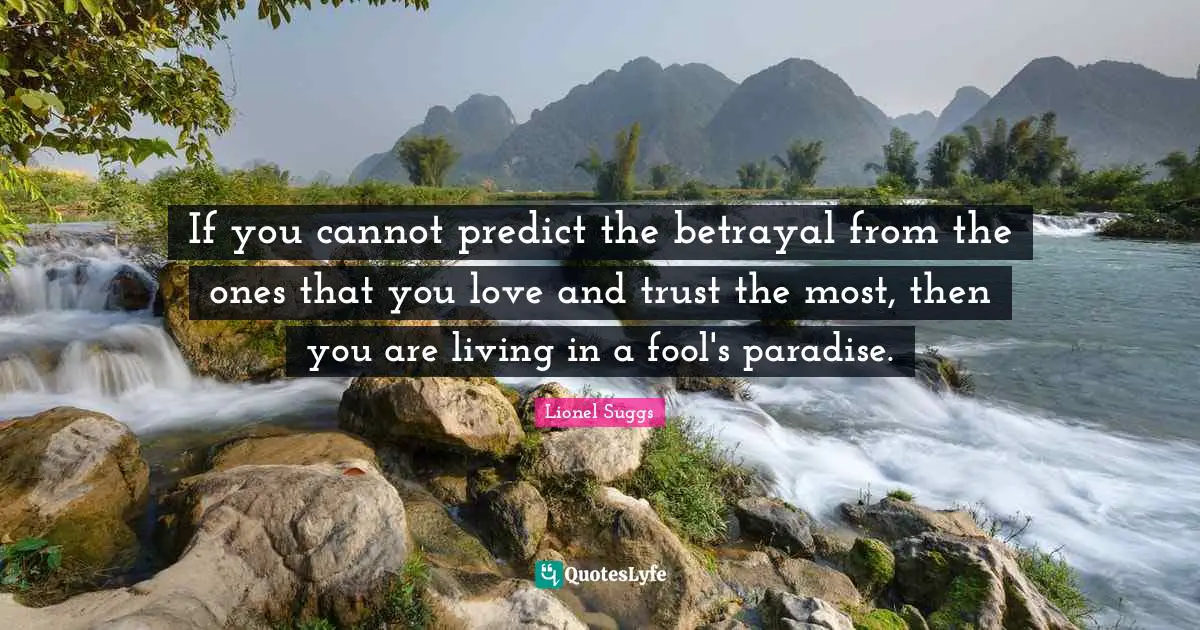 If you cannot predict the betrayal from the ones that you love and trust the most, then you are living in a fool's paradise.