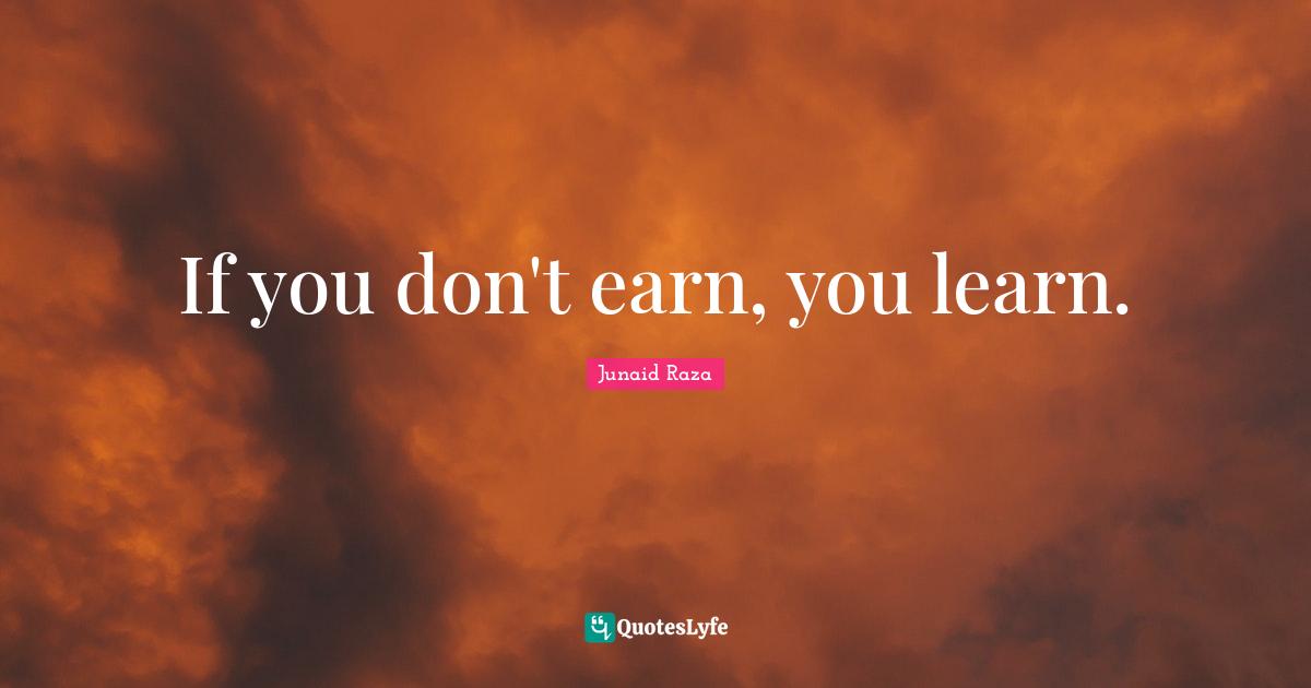 If you don't earn, you learn.