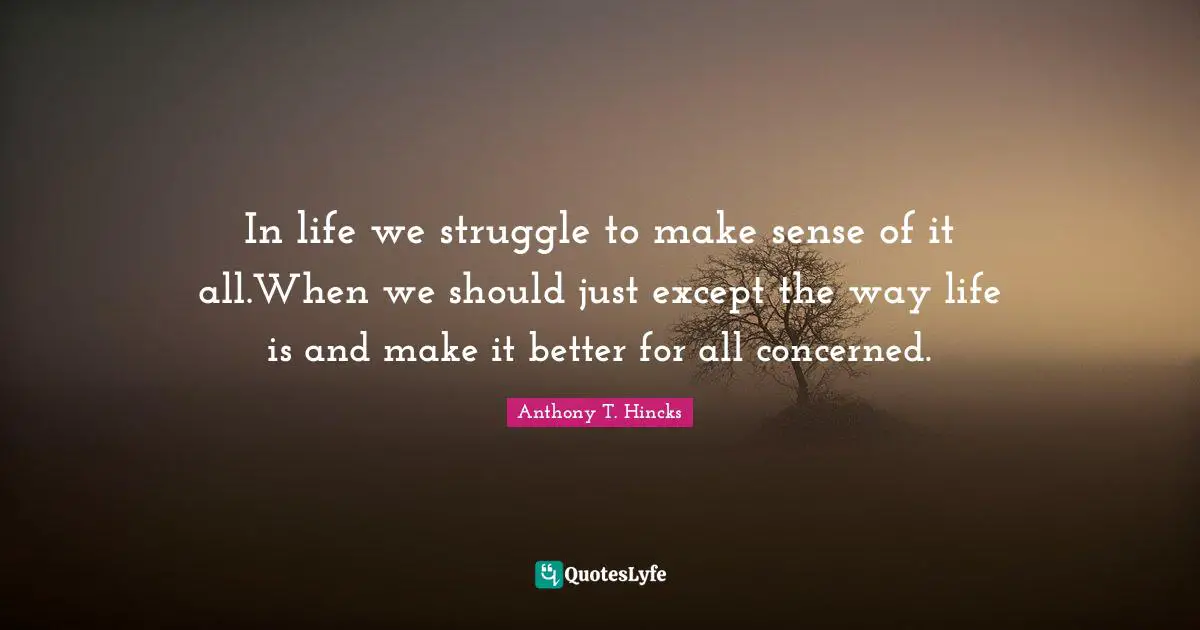 Except Quotes: "In life we struggle to make sense of it all.When we should just except the way life is and make it better for all concerned."