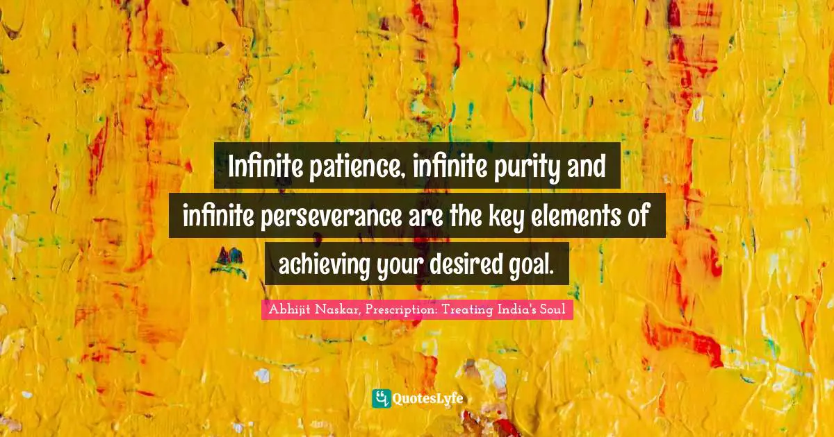 Infinite patience, infinite purity and infinite perseverance are the key elements of achieving your desired goal.