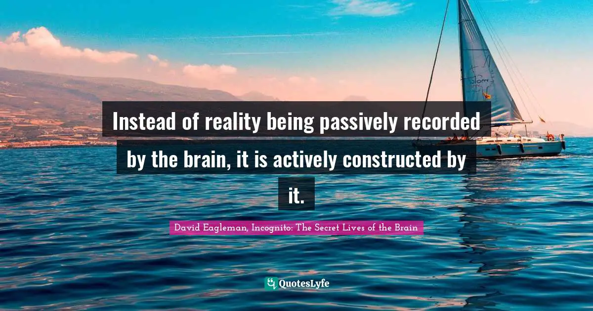 Instead of reality being passively recorded by the brain, it is actively constructed by it.