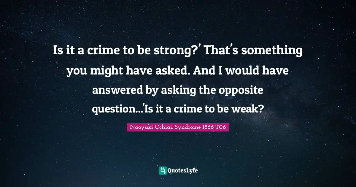 Is it a crime to be strong?' That's something you might have asked. And I would have answered by asking the opposite question...'Is it a crime to be weak?