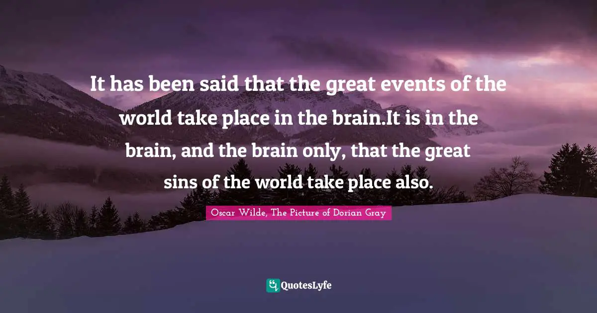 It has been said that the great events of the world take place in the brain.It is in the brain, and the brain only, that the great sins of the world take place also.