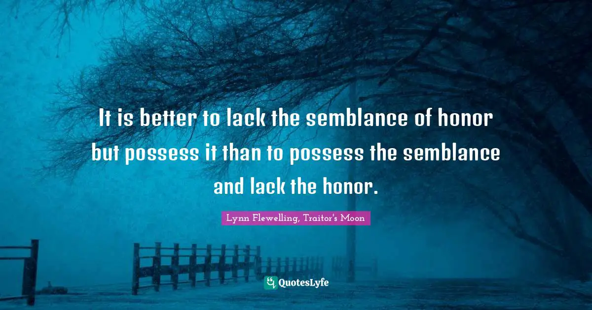 Lynn Flewelling, Traitor's Moon Quotes: "It is better to lack the semblance of honor but possess it than to possess the semblance and lack the honor."