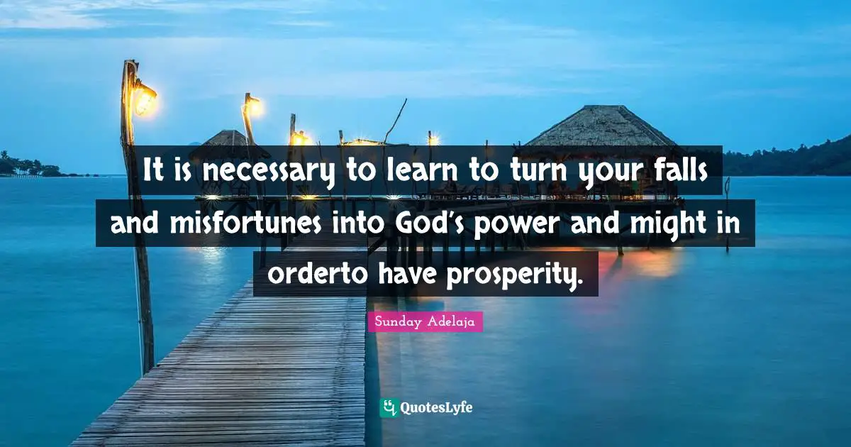 It is necessary to learn to turn your falls and misfortunes into God’s power and might in orderto have prosperity.