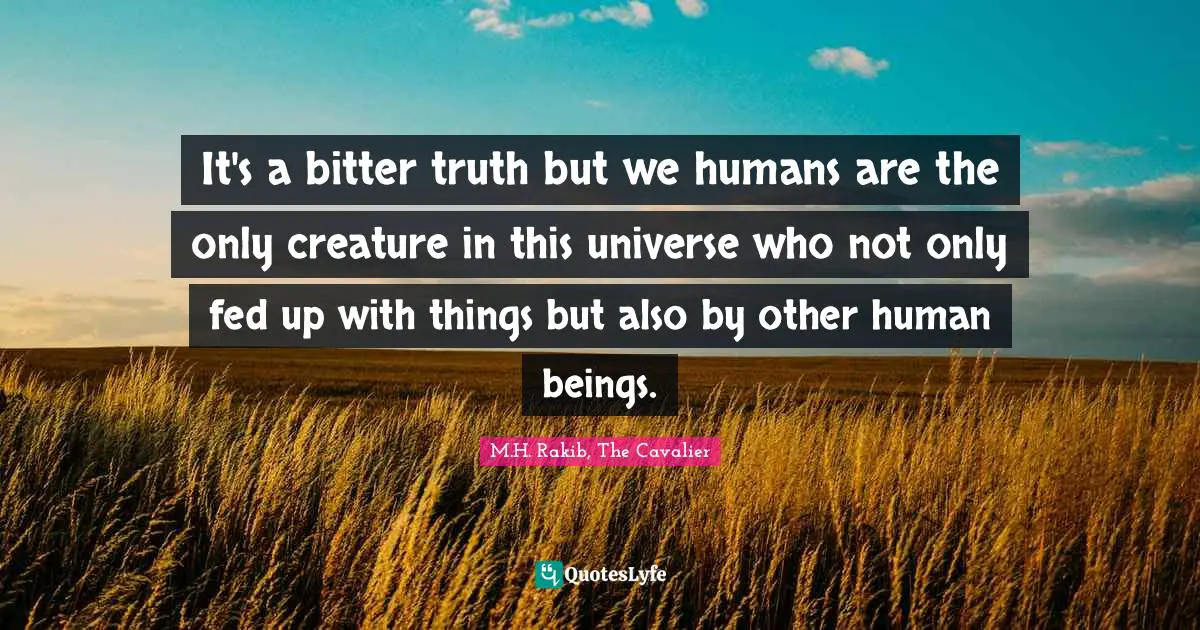 Disloyalty Quotes: "It's a bitter truth but we humans are the only creature in this universe who not only fed up with things but also by other human beings."