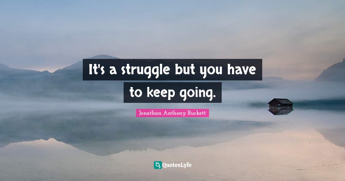 Jonathan Anthony Burkett Quotes: "It's a struggle but you have to keep going."