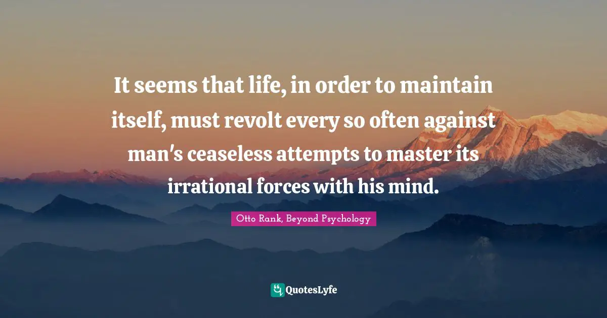 It seems that life, in order to maintain itself, must revolt every so often against man's ceaseless attempts to master its irrational forces with his mind.