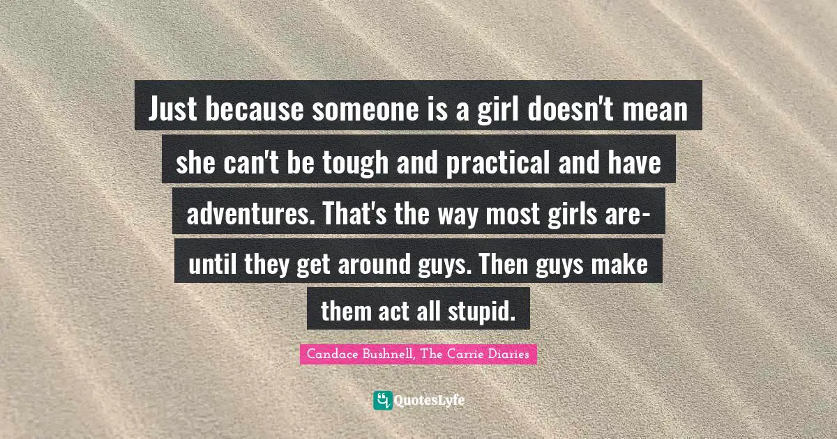 Just because someone is a girl doesn't mean she can't be tough and practical and have adventures. That's the way most girls are-until they get around guys. Then guys make them act all stupid.