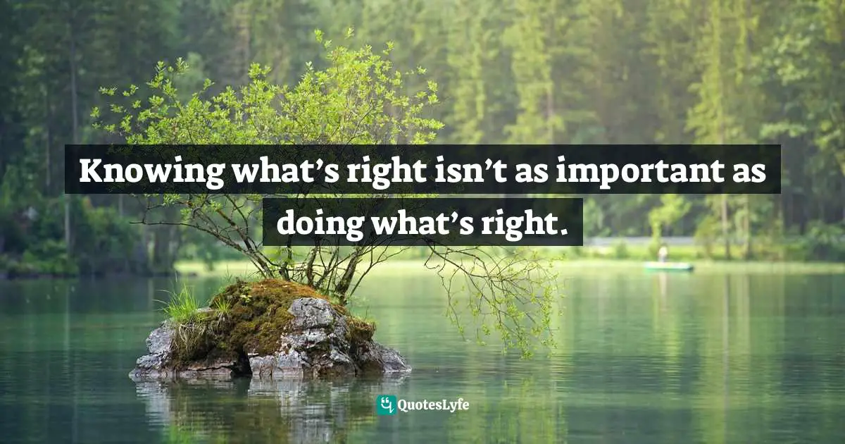 Knowing what’s right isn’t as important as doing what’s right.