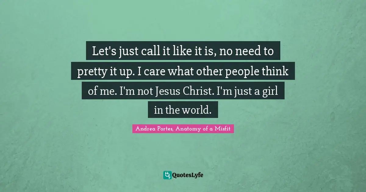 Let's just call it like it is, no need to pretty it up. I care what other people think of me. I'm not Jesus Christ. I'm just a girl in the world.