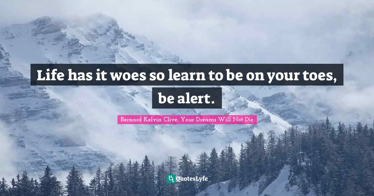 Bernard Kelvin Clive Quotes: "Life has it woes so learn to be on your toes, be alert."