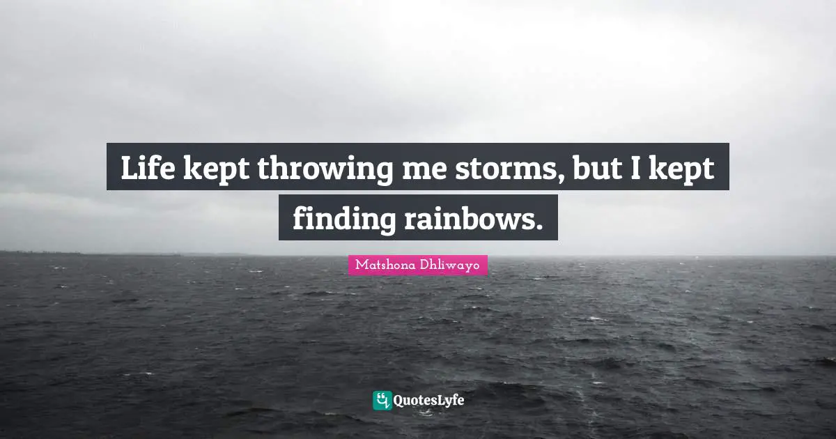 Life kept throwing me storms, but I kept finding rainbows.