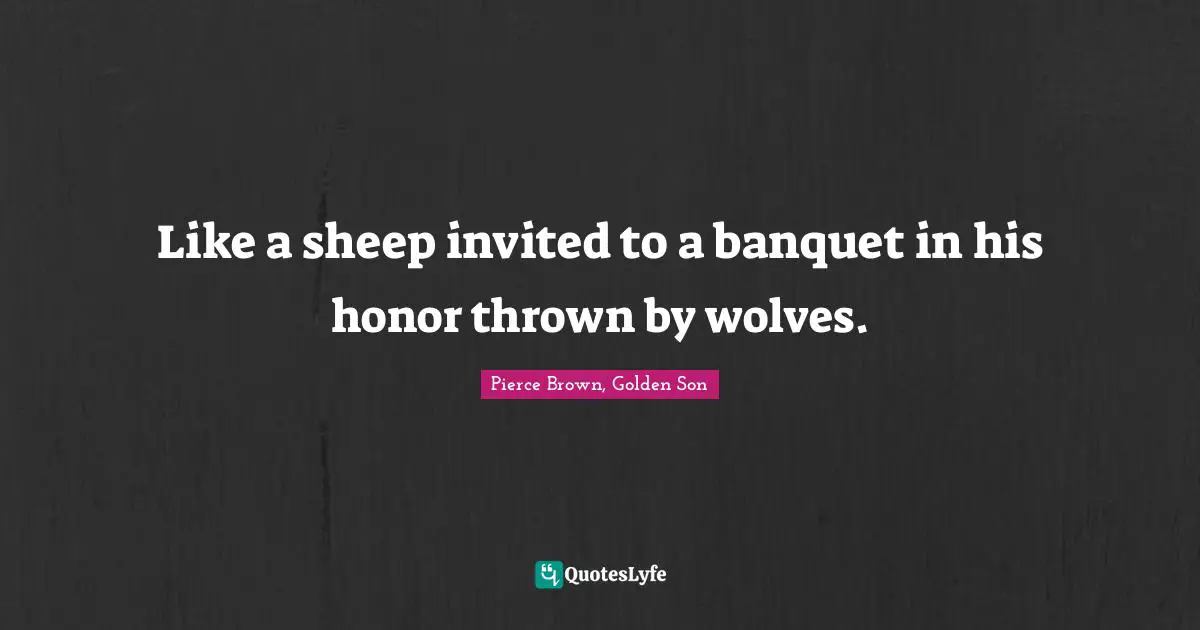 Like a sheep invited to a banquet in his honor thrown by wolves.
