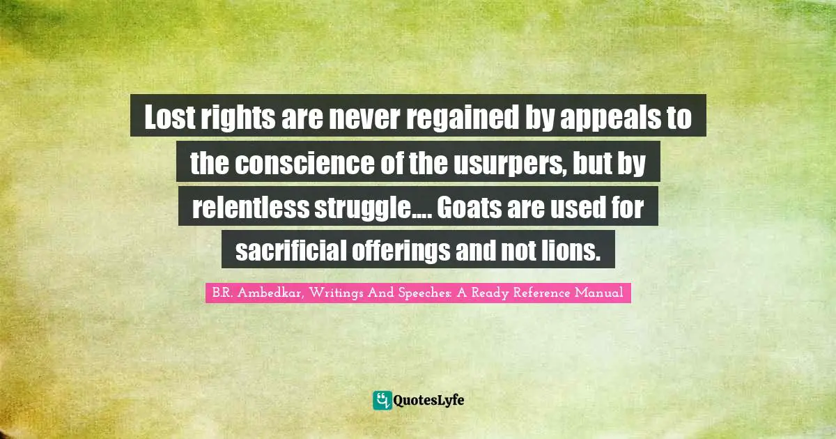 B.R. Ambedkar Quotes: "Lost rights are never regained by appeals to the conscience of the usurpers, but by relentless struggle.... Goats are used for sacrificial offerings and not lions."