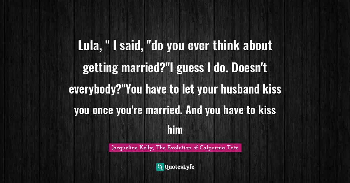 Lula, " I said, "do you ever think about getting married?"I guess I do. Doesn't everybody?"You have to let your husband kiss you once you're married. And you have to kiss him