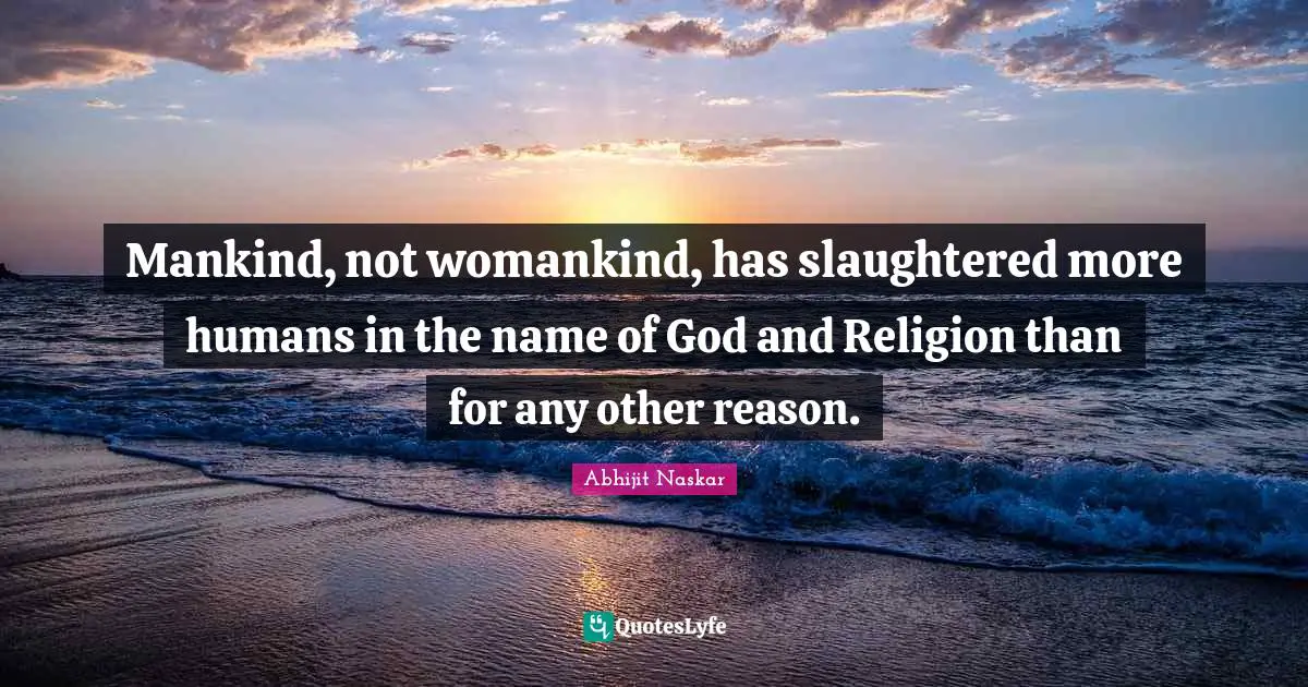 Abhijit Naskar Quotes: Mankind, not womankind, has slaughtered more humans in the name of God and Religion than for any other reason.